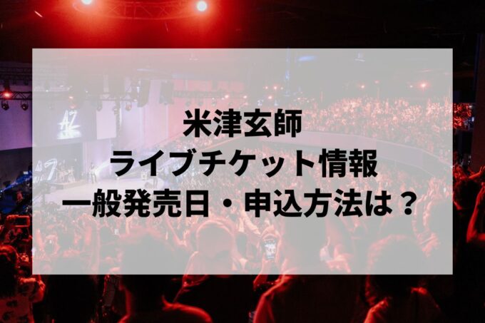 米津玄師ライブ情報まとめ！チケット一般発売日・申し込み方法は？