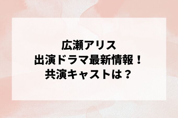 「広瀬アリス」ドラマ情報！出演予定・共演キャストは？