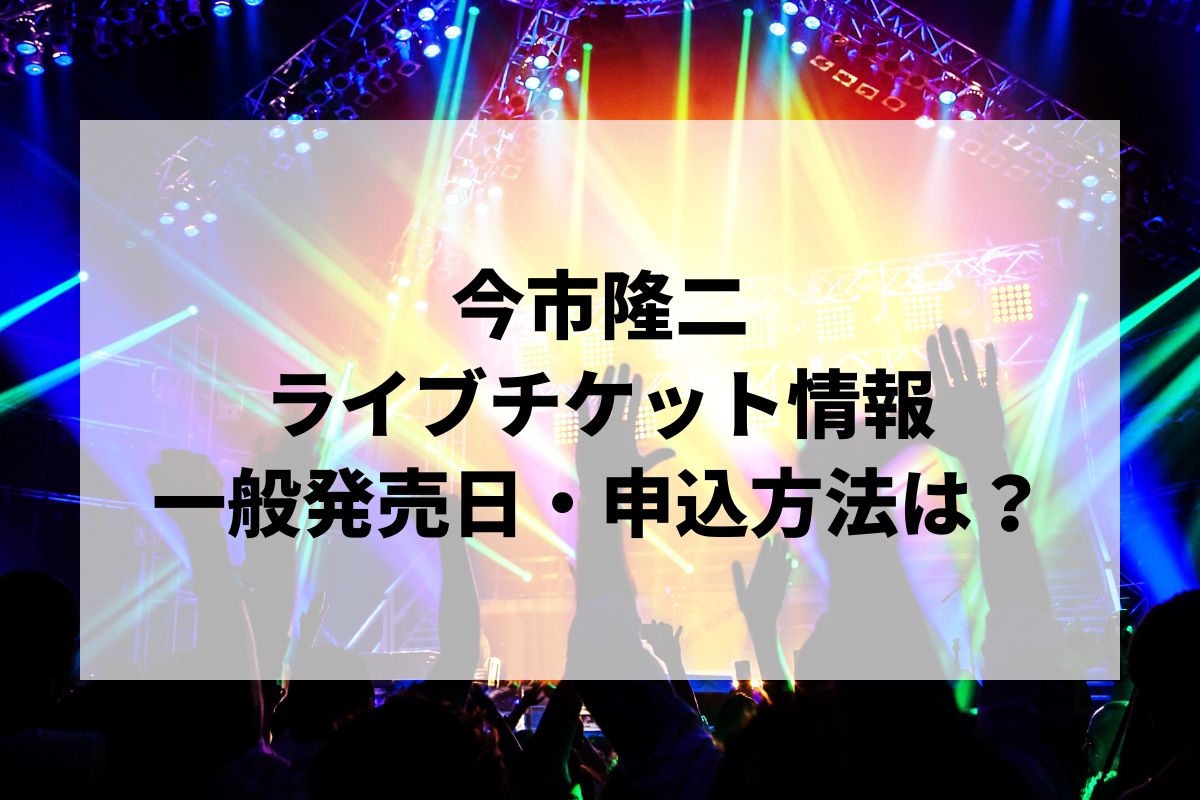 今市隆二ライブ2025情報まとめ！チケット一般発売日・申し込み