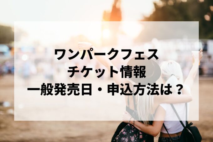 ワンパークフェス情報まとめ！チケット一般発売日・申し込み方法は？