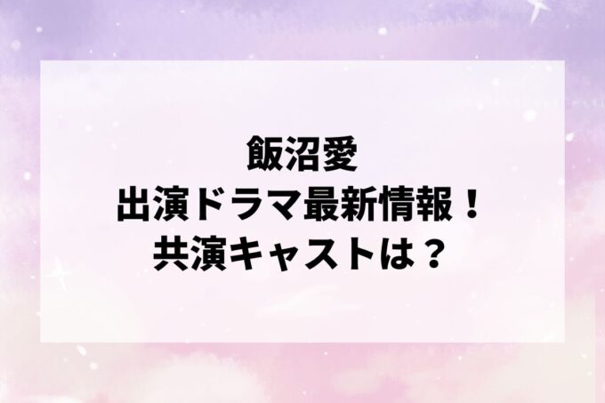 「飯沼愛」ドラマ最新情報！出演予定・共演キャストは？