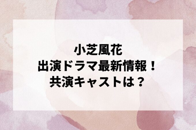 「小芝風花」ドラマ最新情報！出演予定・共演キャストは？