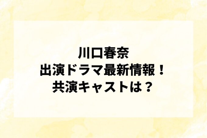 「川口春奈」ドラマ最新情報！出演予定・共演キャストは？
