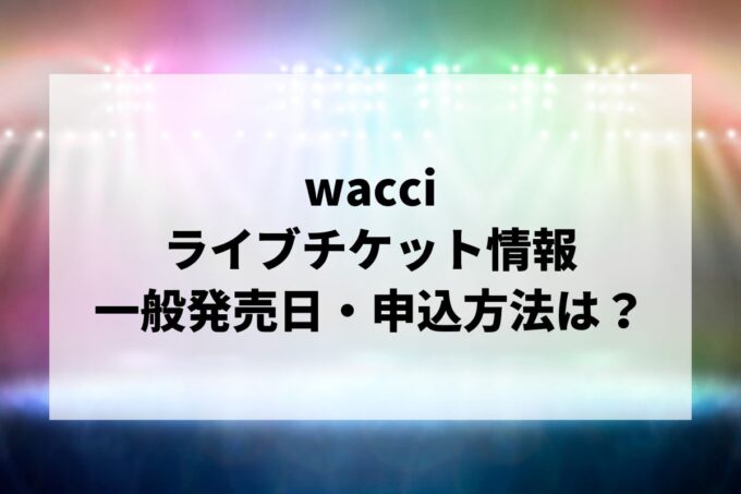 wacciライブ情報まとめ！チケット一般発売日・申し込み方法は？