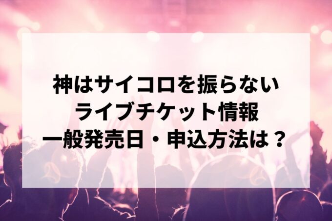 神はサイコロを振らないライブ情報まとめ！チケット一般発売日・申し込み方法は？