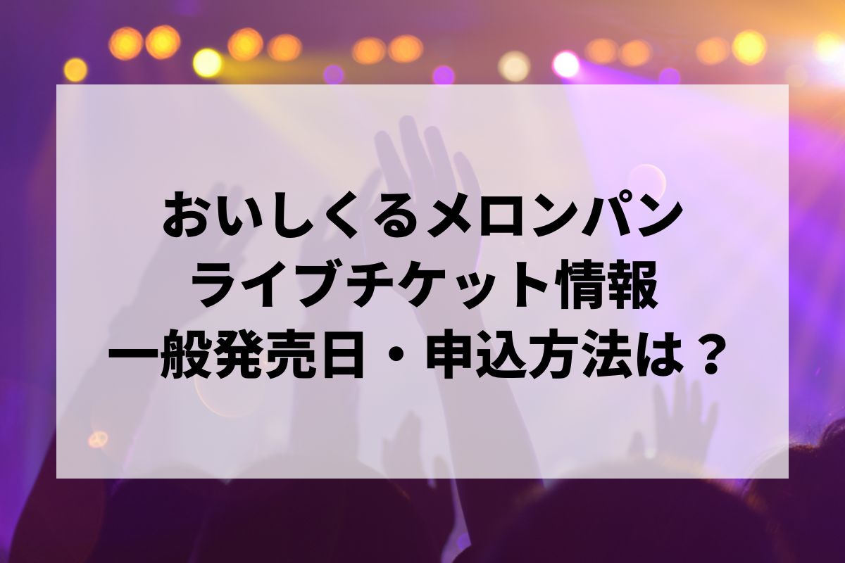 おいしくるメロンパンライブ2026情報まとめ！チケット一般発売日