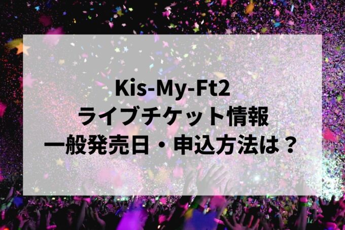 Kis-My-Ft2ライブ情報まとめ！チケット一般発売日・申し込み方法は？