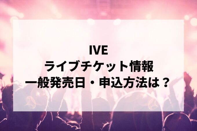 IVEライブ2024情報まとめ！チケット一般発売日・申し込み方法は？