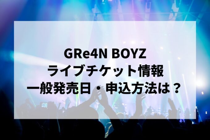 GRe4N BOYZライブ2024情報まとめ！チケット一般発売日・申し込み方法は？
