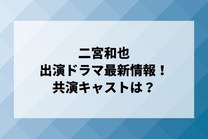 「二宮和也」ドラマ最新情報！出演予定・共演キャストは？