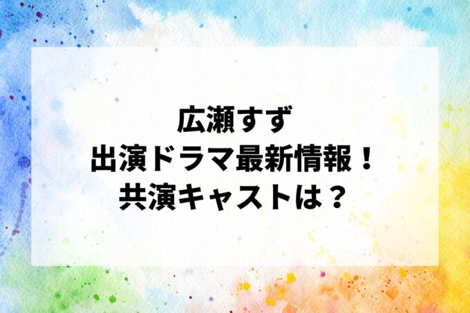 「広瀬すず」ドラマ最新情報！出演予定・共演キャストは？