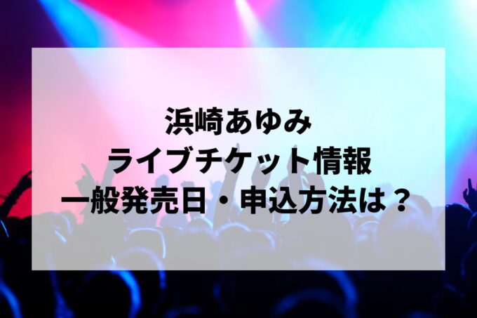 浜崎あゆみライブ情報まとめ！チケット一般発売日・申し込み方法は？