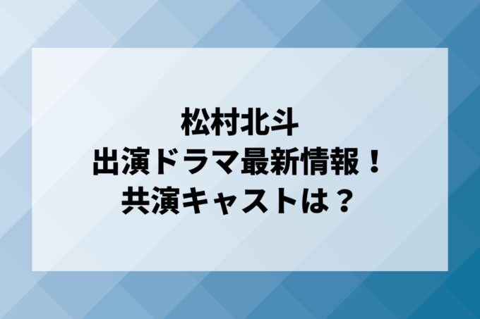 「松村北斗」ドラマ最新情報！出演予定・共演キャストは？