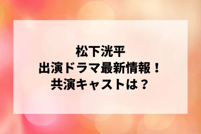 「松下洸平」ドラマ最新情報！出演予定・共演キャストは？