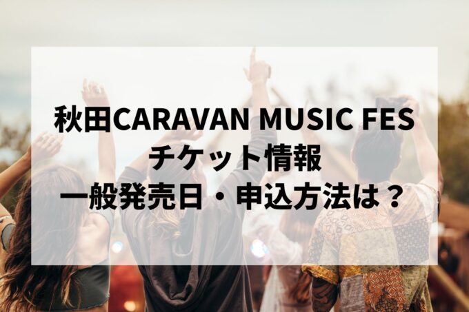 秋田CARAVAN MUSIC FES 情報まとめ！チケット一般発売日・申し込み方法は？