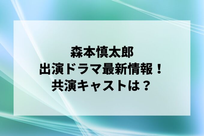 「森本慎太郎」ドラマ最新情報！出演予定・共演キャストは？