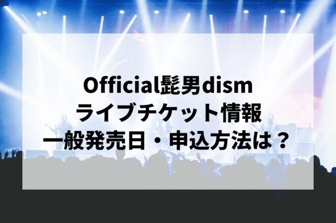 Official髭男dismライブ2024情報まとめ！チケット一般発売日・申し込み方法は？