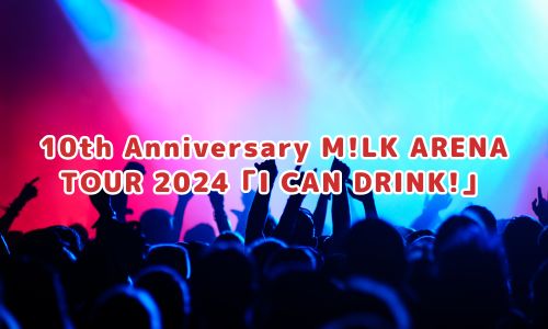 10th Anniversary M!LK ARENA TOUR 2024「I CAN DRINK!」