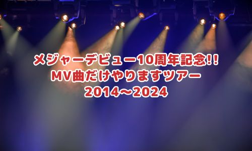 メジャーデビュー10周年記念!! MV曲だけやりますツアー 2014〜2024