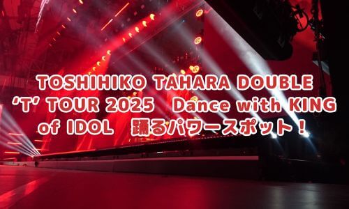 TOSHIHIKO TAHARA DOUBLE ‘T’ TOUR 2025　Dance with KING of IDOL　踊るパワースポット！