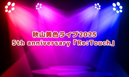 秋山黄色ライブ2025 5th anniversary「Re:Touch」