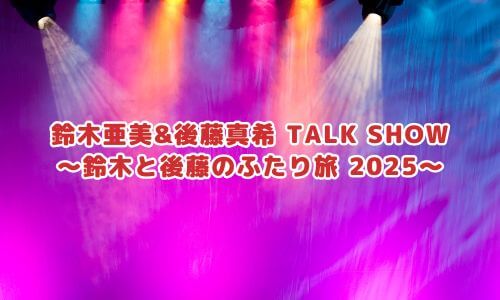 鈴木亜美&後藤真希 TALK SHOW 〜鈴木と後藤のふたり旅 2025〜