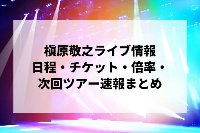 槇原敬之ライブ情報まとめ｜日程・チケット・倍率・次回ツアー速報
