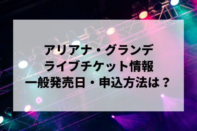 アリアナ・グランデライブ情報まとめ！チケット一般発売日・申し込み方法は？