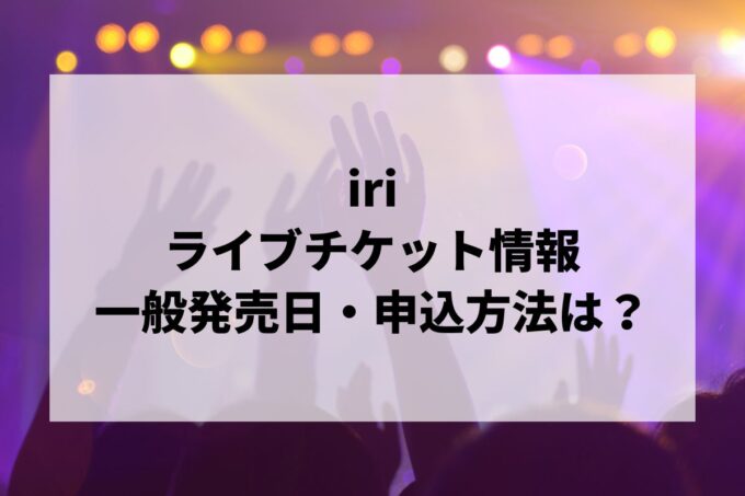 iriライブ2025情報まとめ！チケット一般発売日・申し込み方法は？