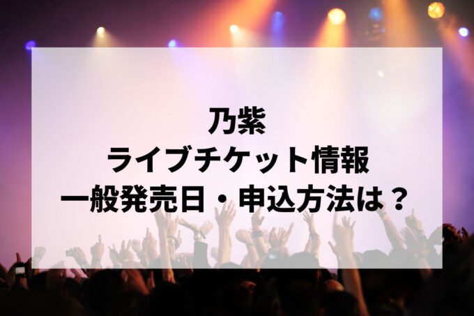 乃紫ライブ情報まとめ！チケット一般発売日・申し込み方法は？