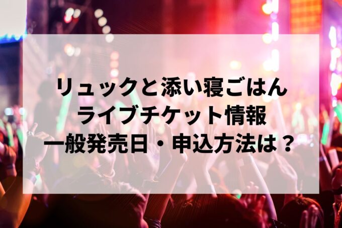 リュックと添い寝ごはんライブ情報まとめ！チケット一般発売日・申し込み方法は？