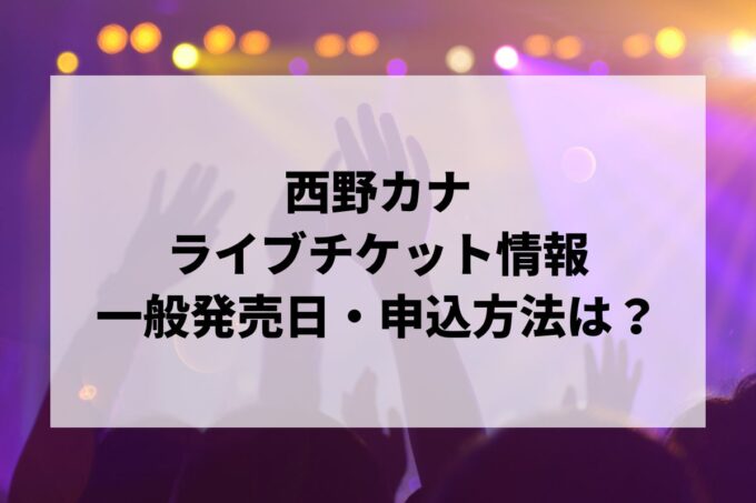 西野カナライブ情報まとめ！チケット一般発売日・申し込み方法は？