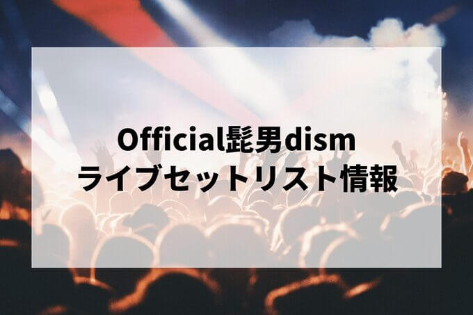 Official髭男dismセトリ情報！