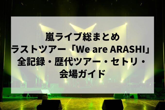 嵐ライブ総まとめ｜ラストツアー「We are ARASHI」全記録・歴代ツアー・セトリ・会場ガイド
