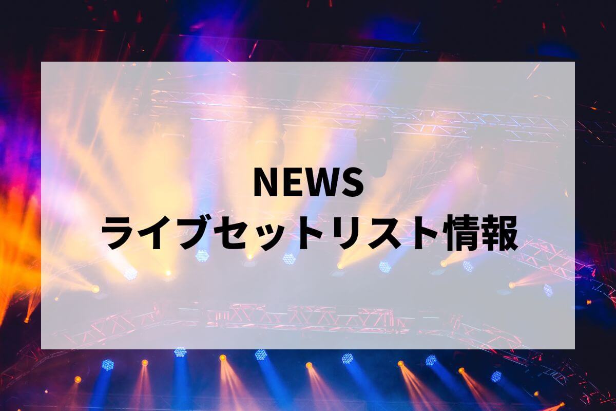 NEWSセトリ2025情報！NEWS LIVE TOUR 2025 変身・フェス | LIGNEA