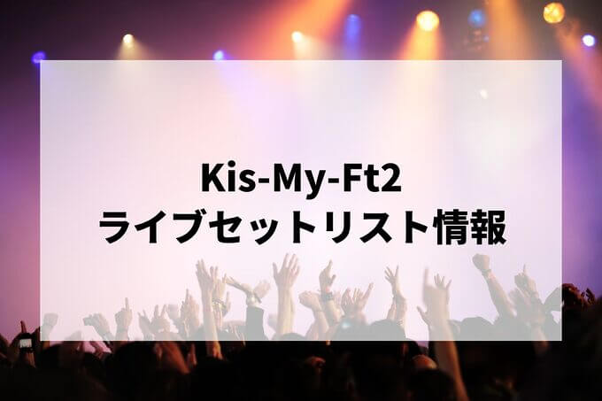 Kis-My-Ft2セトリ情報！