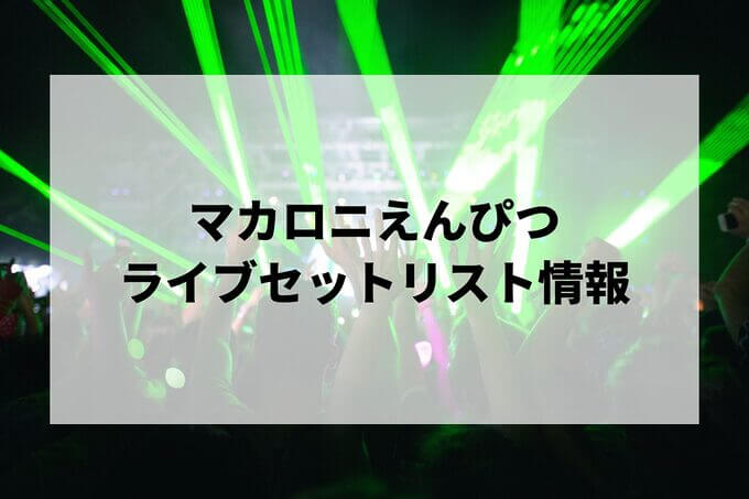 マカロニえんぴつセトリ情報！