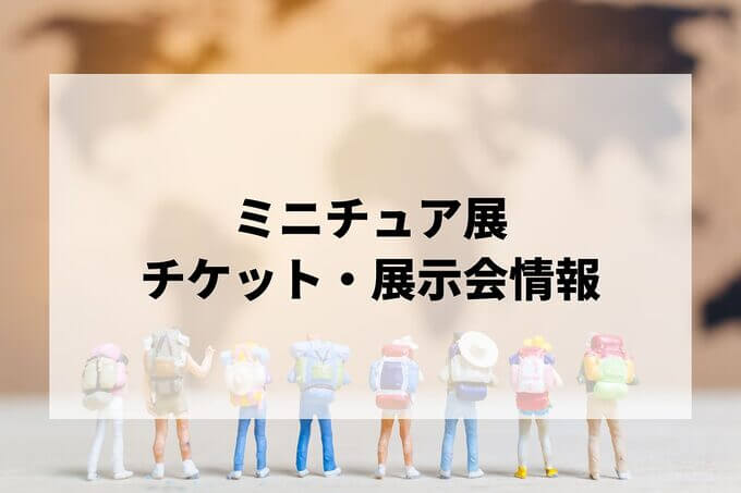 ミニチュア展2024-2025の日程は？チケット・展示会情報まとめ