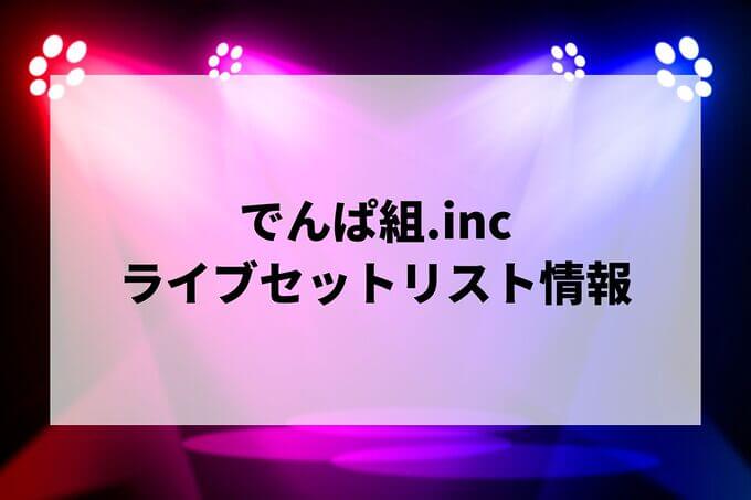 でんぱ組.incセトリ情報！