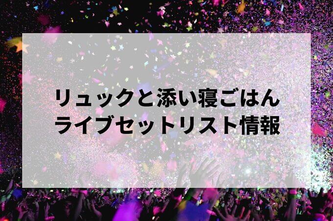 リュックと添い寝ごはんセトリ情報！