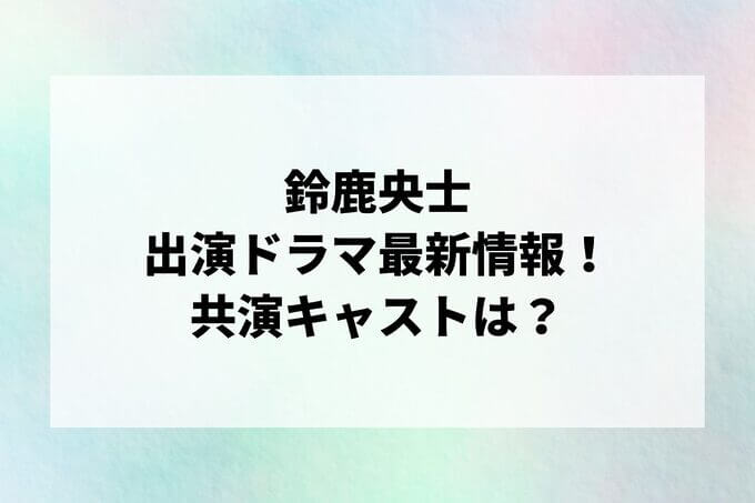 「鈴鹿央士」ドラマ最新情報！出演予定・共演キャストは？