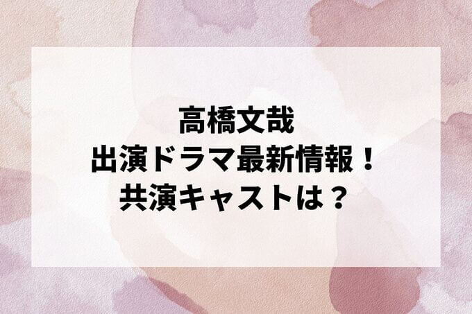 「高橋文哉」ドラマ最新情報！出演予定・共演キャストは？