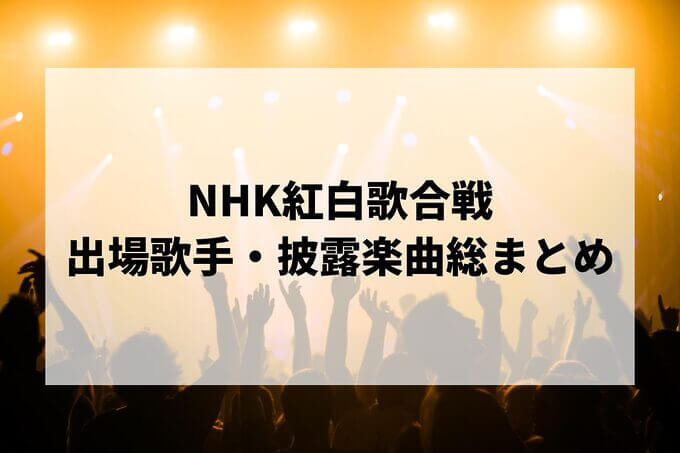 NHK紅白歌合戦｜出場歌手・披露楽曲総まとめ