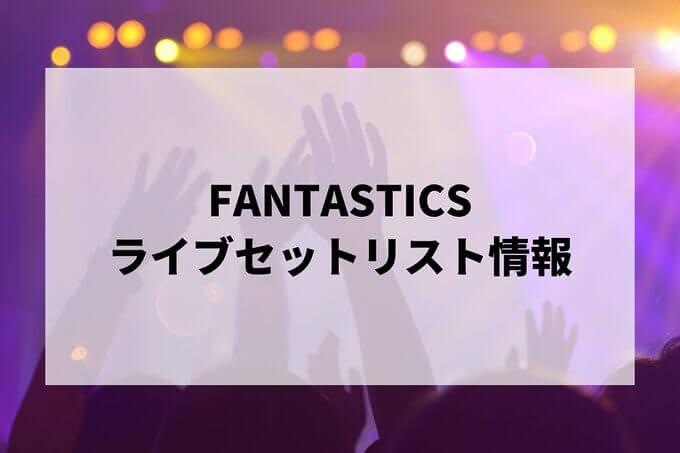 FANTASTICSセトリ情報！