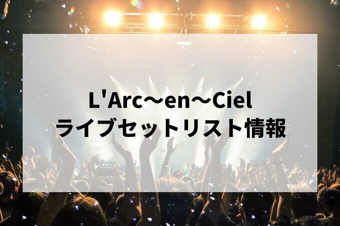 L'Arc〜en〜Cielセトリ情報！