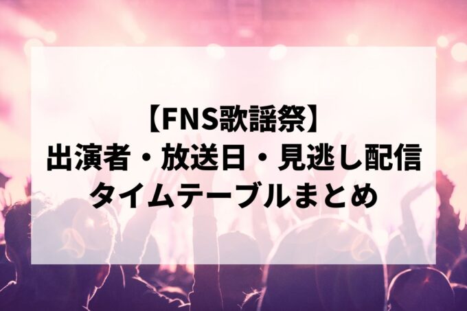 【FNS歌謡祭】出演者・放送日・タイムテーブル・見逃し配信まとめ｜第1夜・第2夜の最新情報