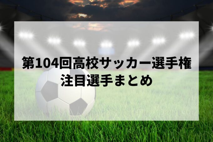 【第104回高校サッカー選手権2025-26】注目選手まとめ！プロ内定の逸材やU-18代表候補をポジション別に徹底紹介