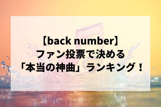 【back number】ファン投票で決める「本当の神曲」ランキング！全4部門で徹底調査