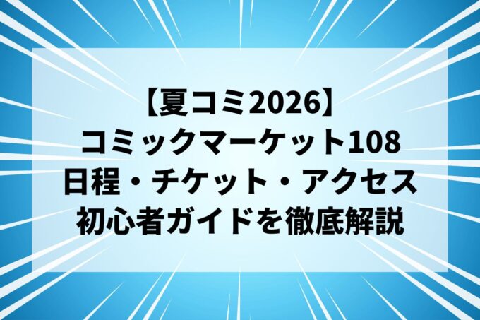 【夏コミ2026】コミックマーケット108（C108）の日程・チケット・アクセス・初心者ガイドを徹底解説
