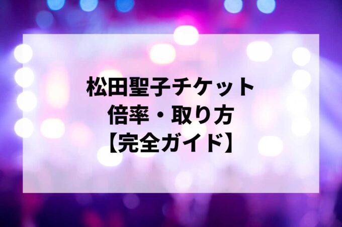松田聖子チケット倍率・取り方完全ガイド｜当選確率を上げる方法【2026】